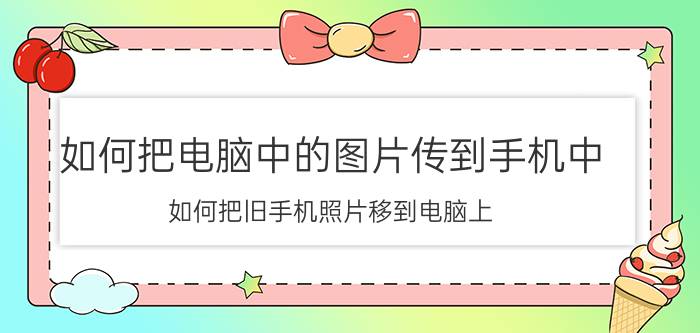 如何把电脑中的图片传到手机中 如何把旧手机照片移到电脑上？